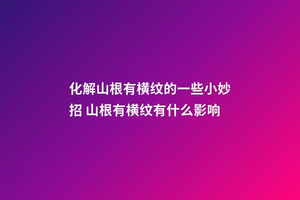 化解山根有横纹的一些小妙招 山根有横纹有什么影响